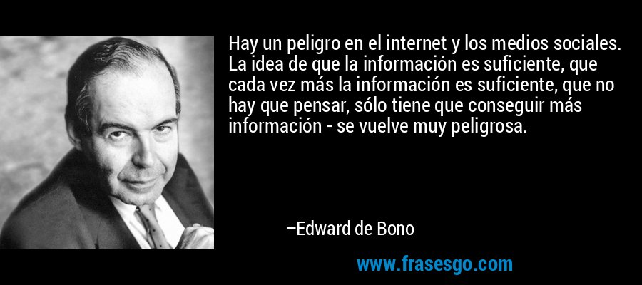 Hay un peligro en el internet y los medios sociales. La idea de que la información es suficiente, que cada vez más la información es suficiente, que no hay que pensar, sólo tiene que conseguir más información - se vuelve muy peligrosa. – Edward de Bono