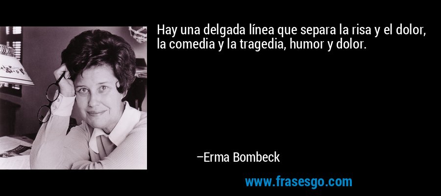 Hay una delgada línea que separa la risa y el dolor, la comedia y la tragedia, humor y dolor. – Erma Bombeck
