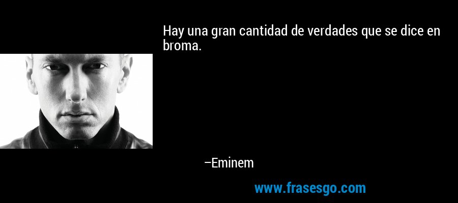 Hay una gran cantidad de verdades que se dice en broma. – Eminem