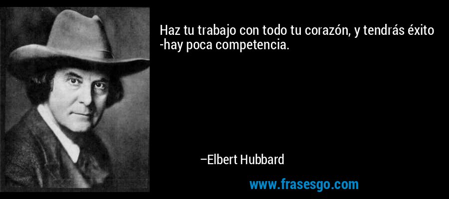 Haz tu trabajo con todo tu corazón, y tendrás éxito -hay poca competencia. – Elbert Hubbard