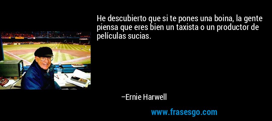 He descubierto que si te pones una boina, la gente piensa que eres bien un taxista o un productor de películas sucias. – Ernie Harwell