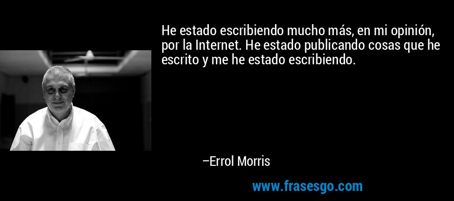 He estado escribiendo mucho más, en mi opinión, por la Internet. He estado publicando cosas que he escrito y me he estado escribiendo. – Errol Morris