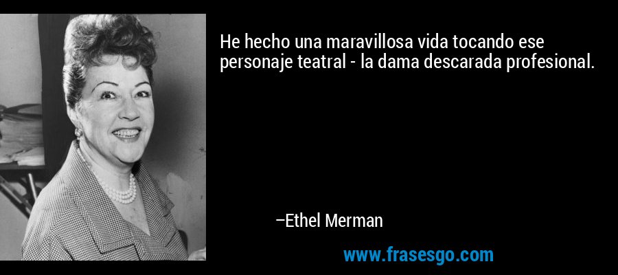He hecho una maravillosa vida tocando ese personaje teatral - la dama descarada profesional. – Ethel Merman