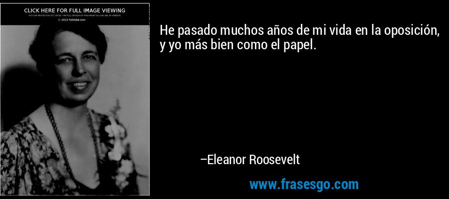 He pasado muchos años de mi vida en la oposición, y yo más bien como el papel. – Eleanor Roosevelt