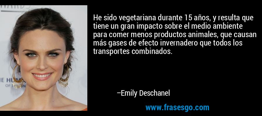 He sido vegetariana durante 15 años, y resulta que tiene un gran impacto sobre el medio ambiente para comer menos productos animales, que causan más gases de efecto invernadero que todos los transportes combinados. – Emily Deschanel