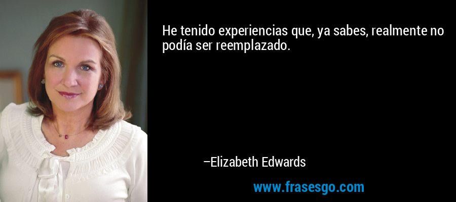 He tenido experiencias que, ya sabes, realmente no podía ser reemplazado. – Elizabeth Edwards