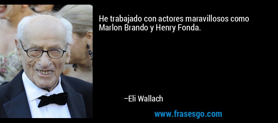 He trabajado con actores maravillosos como Marlon Brando y Henry Fonda. – Eli Wallach