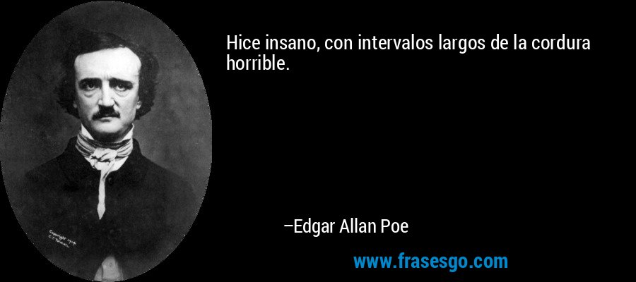 Hice insano, con intervalos largos de la cordura horrible. – Edgar Allan Poe