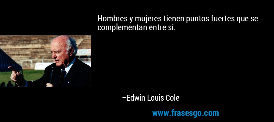 Hombres y mujeres tienen puntos fuertes que se complementan entre sí. – Edwin Louis Cole