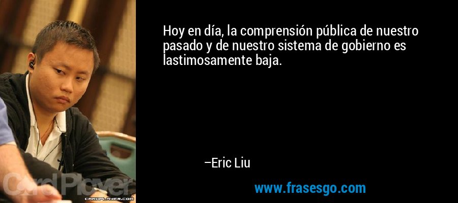 Hoy en día, la comprensión pública de nuestro pasado y de nuestro sistema de gobierno es lastimosamente baja. – Eric Liu