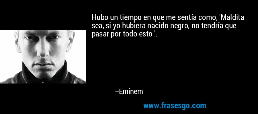 Hubo un tiempo en que me sentía como, 'Maldita sea, si yo hubiera nacido negro, no tendría que pasar por todo esto '. – Eminem