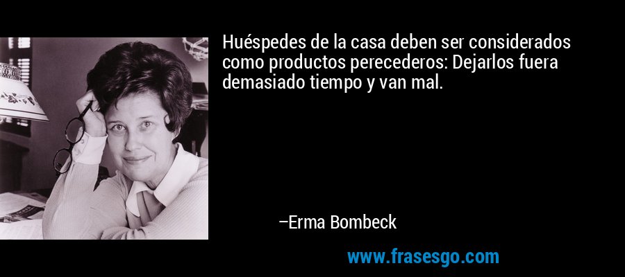 Huéspedes de la casa deben ser considerados como productos perecederos: Dejarlos fuera demasiado tiempo y van mal. – Erma Bombeck