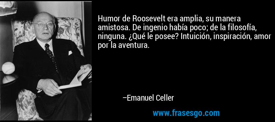 Humor de Roosevelt era amplia, su manera amistosa. De ingenio había poco; de la filosofía, ninguna. ¿Qué le posee? Intuición, inspiración, amor por la aventura. – Emanuel Celler