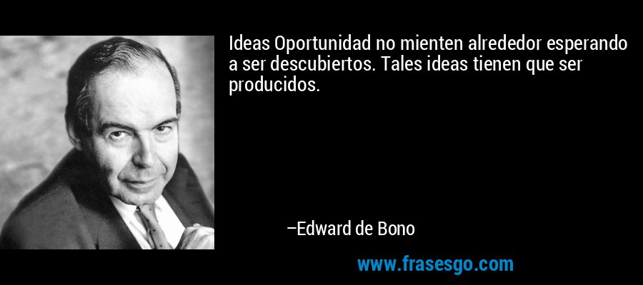 Ideas Oportunidad no mienten alrededor esperando a ser descubiertos. Tales ideas tienen que ser producidos. – Edward de Bono