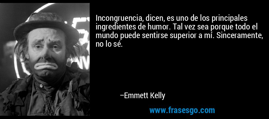 Incongruencia, dicen, es uno de los principales ingredientes... - Emmett  Kelly