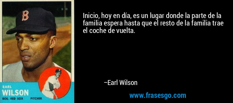 Inicio, hoy en día, es un lugar donde la parte de la familia espera hasta que el resto de la familia trae el coche de vuelta. – Earl Wilson
