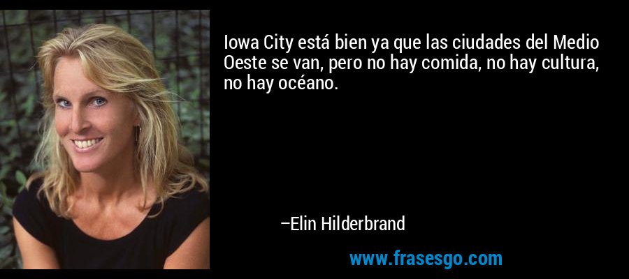 Iowa City está bien ya que las ciudades del Medio Oeste se van, pero no hay comida, no hay cultura, no hay océano. – Elin Hilderbrand