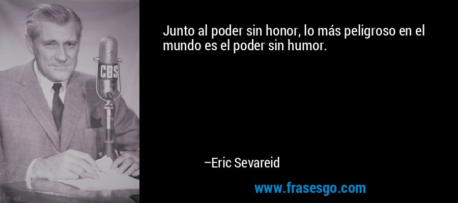 Junto al poder sin honor, lo más peligroso en el mundo es el poder sin humor. – Eric Sevareid