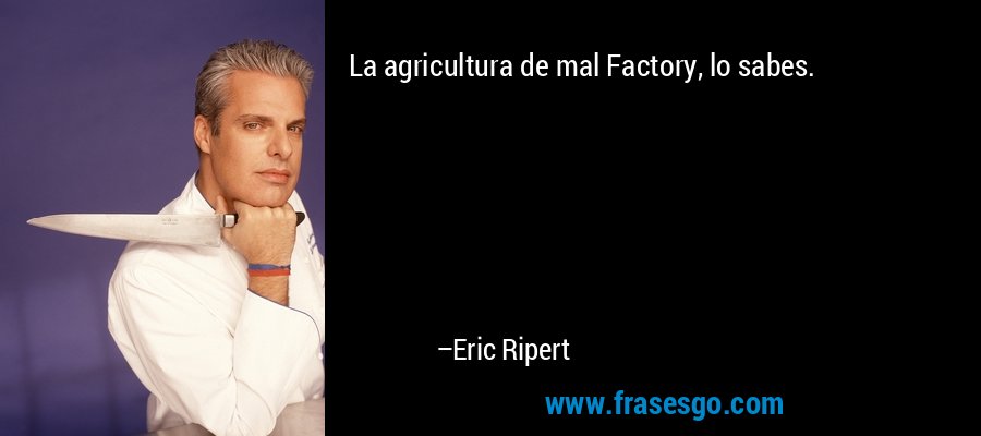 La agricultura de mal Factory, lo sabes. – Eric Ripert