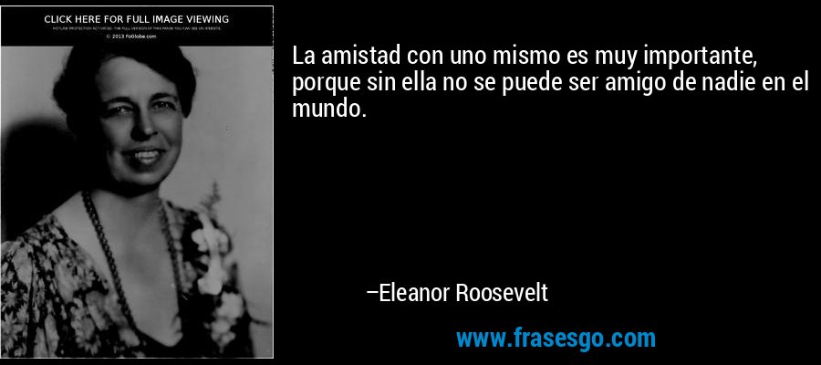 La amistad con uno mismo es muy importante, porque sin ella no se puede ser amigo de nadie en el mundo. – Eleanor Roosevelt