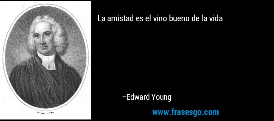 La amistad es el vino bueno de la vida – Edward Young