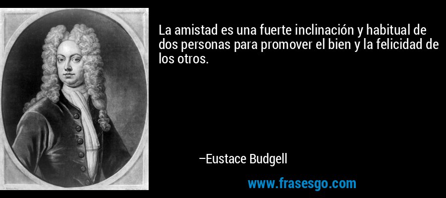 La amistad es una fuerte inclinación y habitual de dos personas para promover el bien y la felicidad de los otros. – Eustace Budgell