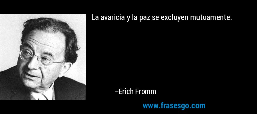 La avaricia y la paz se excluyen mutuamente. – Erich Fromm
