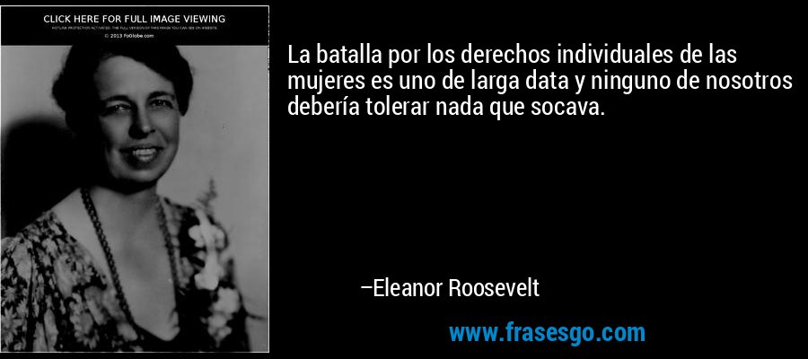 La batalla por los derechos individuales de las mujeres es uno de larga data y ninguno de nosotros debería tolerar nada que socava. – Eleanor Roosevelt