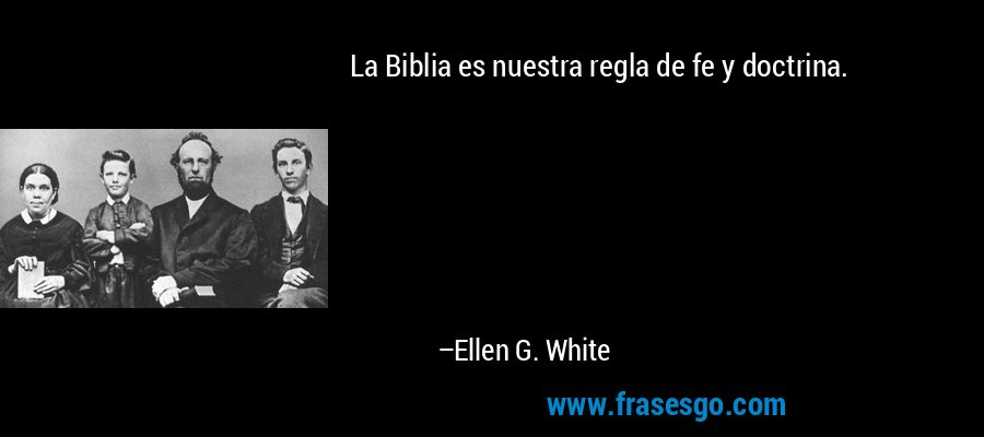 La Biblia es nuestra regla de fe y doctrina. – Ellen G. White