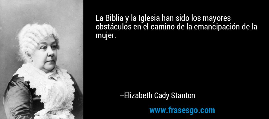 La Biblia y la Iglesia han sido los mayores obstáculos en el camino de la emancipación de la mujer. – Elizabeth Cady Stanton