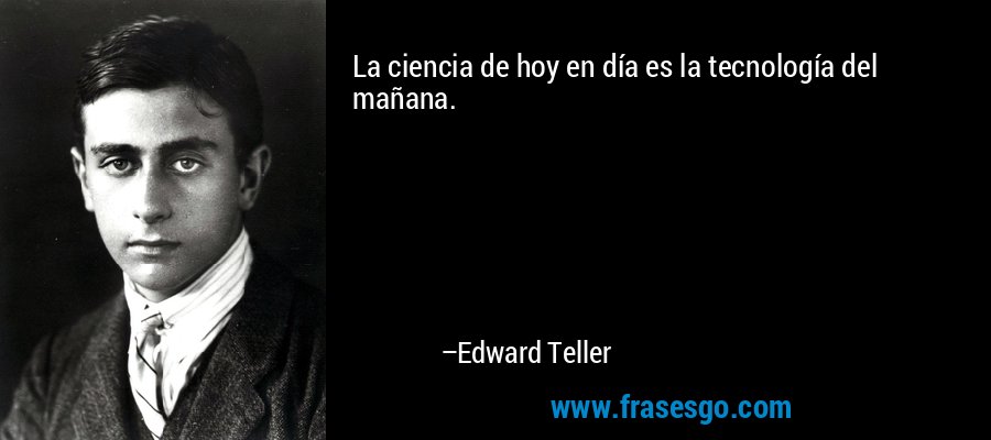 La ciencia de hoy en día es la tecnología del mañana. – Edward Teller