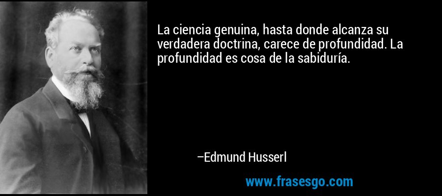 La ciencia genuina, hasta donde alcanza su verdadera doctrina, carece de profundidad. La profundidad es cosa de la sabiduría. – Edmund Husserl