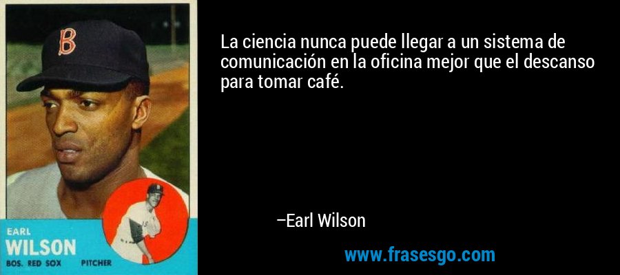 La ciencia nunca puede llegar a un sistema de comunicación en la oficina mejor que el descanso para tomar café. – Earl Wilson