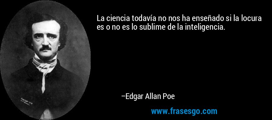La ciencia todavía no nos ha enseñado si la locura es o no es lo sublime de la inteligencia. – Edgar Allan Poe