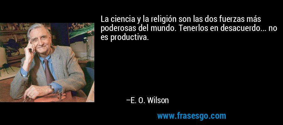 La ciencia y la religión son las dos fuerzas más poderosas del mundo. Tenerlos en desacuerdo... no es productiva. – E. O. Wilson