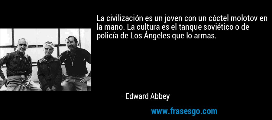 La civilización es un joven con un cóctel molotov en la mano. La cultura es el tanque soviético o de policía de Los Ángeles que lo armas. – Edward Abbey