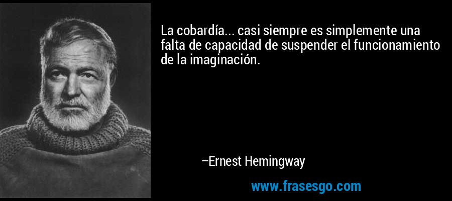 La cobardía... casi siempre es simplemente una falta de capacidad de suspender el funcionamiento de la imaginación. – Ernest Hemingway