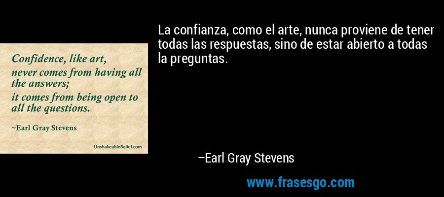 La confianza, como el arte, nunca proviene de tener todas las respuestas, sino de estar abierto a todas la preguntas. – Earl Gray Stevens