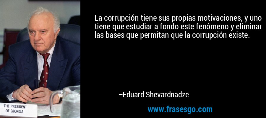 La corrupción tiene sus propias motivaciones, y uno tiene que estudiar a fondo este fenómeno y eliminar las bases que permitan que la corrupción existe. – Eduard Shevardnadze
