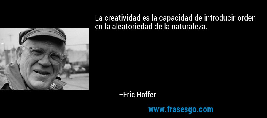 La creatividad es la capacidad de introducir orden en la aleatoriedad de la naturaleza. – Eric Hoffer