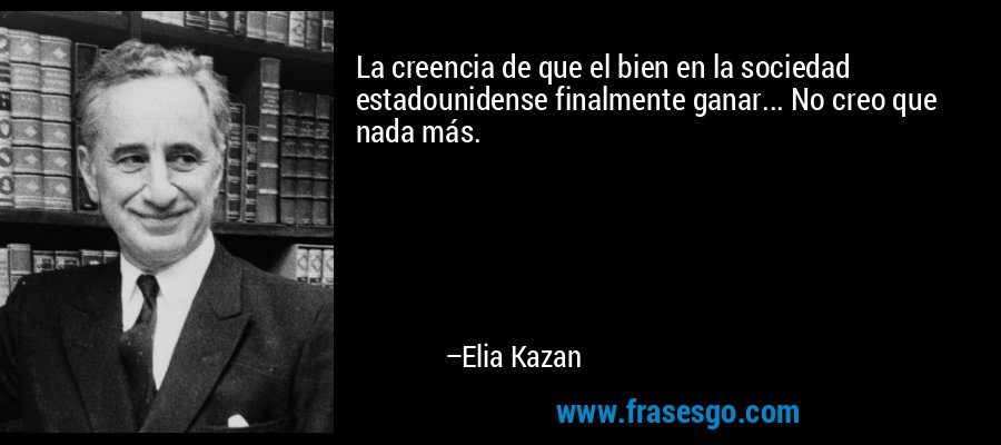 La creencia de que el bien en la sociedad estadounidense finalmente ganar... No creo que nada más. – Elia Kazan