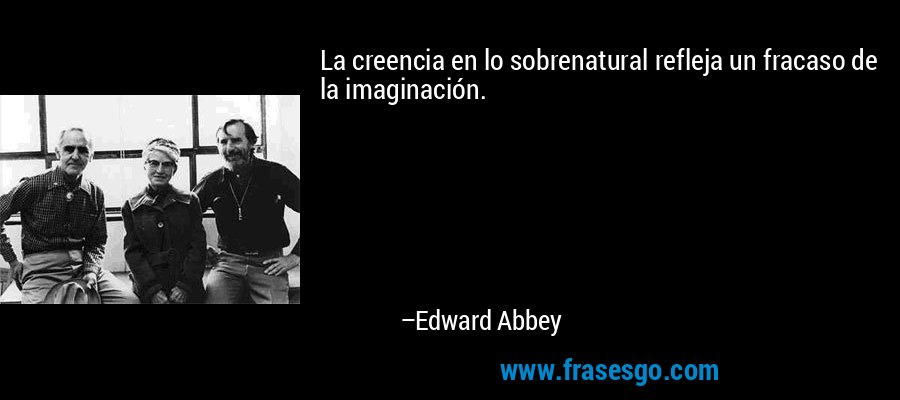 La creencia en lo sobrenatural refleja un fracaso de la imaginación. – Edward Abbey