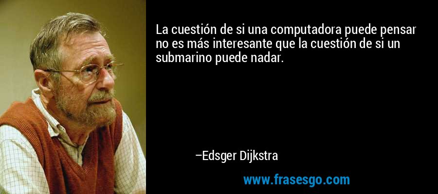La cuestión de si una computadora puede pensar no es más interesante que la cuestión de si un submarino puede nadar. – Edsger Dijkstra
