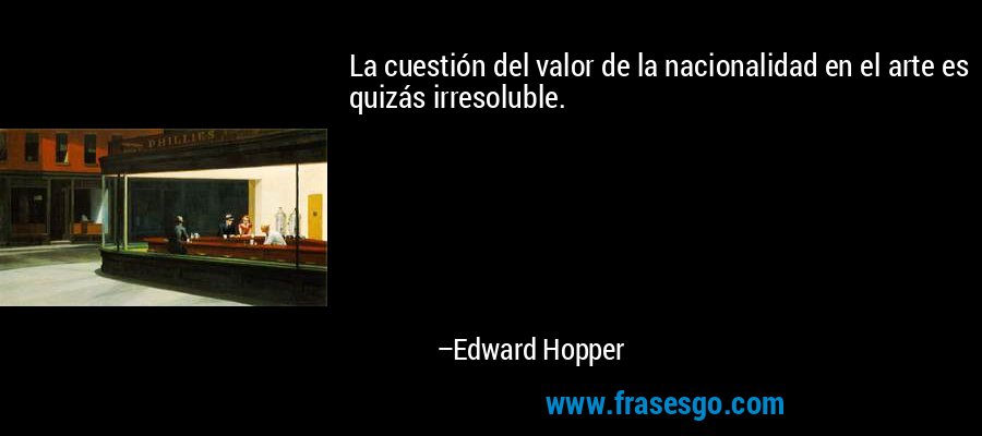 La cuestión del valor de la nacionalidad en el arte es quizás irresoluble. – Edward Hopper