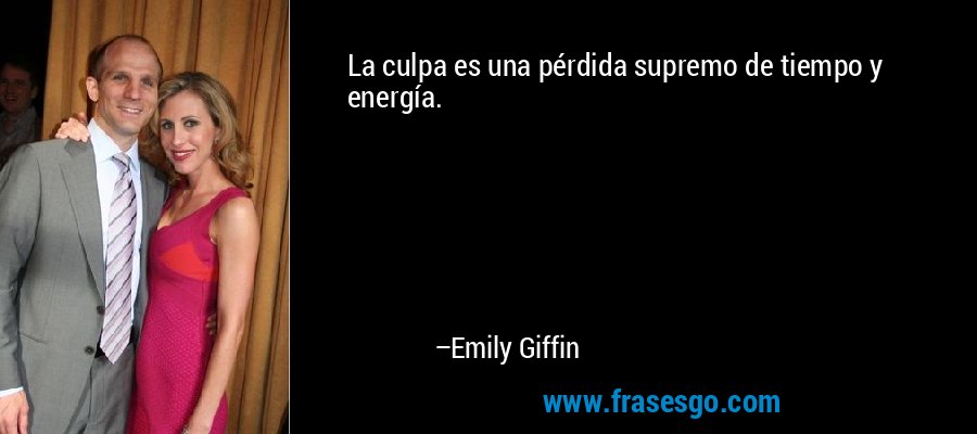 La culpa es una pérdida supremo de tiempo y energía. – Emily Giffin