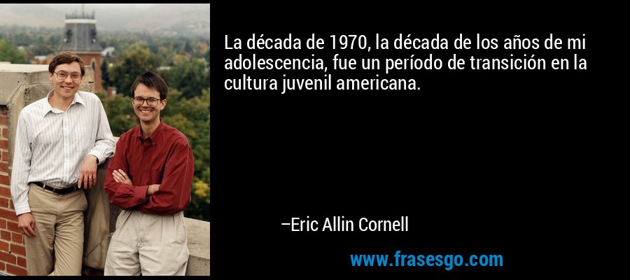 La década de 1970, la década de los años de mi adolescencia, fue un período de transición en la cultura juvenil americana. – Eric Allin Cornell