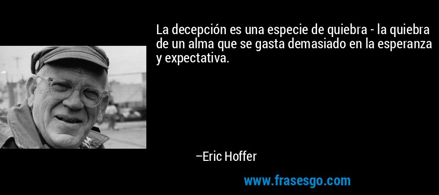 La decepción es una especie de quiebra - la quiebra de un alma que se gasta demasiado en la esperanza y expectativa. – Eric Hoffer