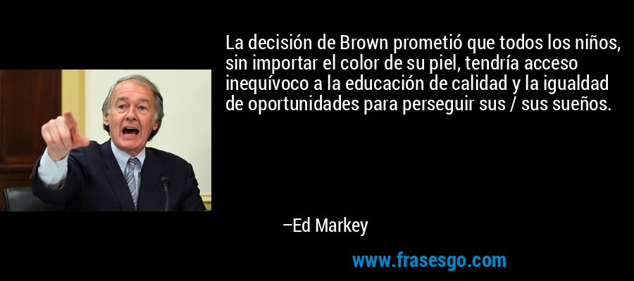 La decisión de Brown prometió que todos los niños, sin importar el color de su piel, tendría acceso inequívoco a la educación de calidad y la igualdad de oportunidades para perseguir sus / sus sueños. – Ed Markey