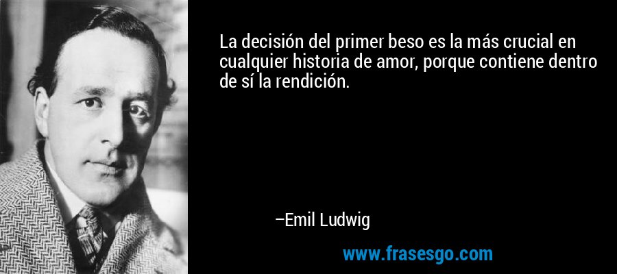 La decisión del primer beso es la más crucial en cualquier historia de amor, porque contiene dentro de sí la rendición. – Emil Ludwig