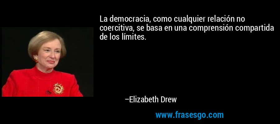 La democracia, como cualquier relación no coercitiva, se basa en una comprensión compartida de los límites. – Elizabeth Drew